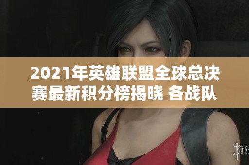 2021年英雄联盟全球总决赛最新积分榜揭晓 各战队争夺激烈各显神通