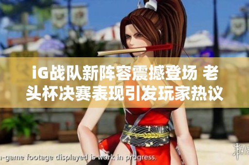 iG战队新阵容震撼登场 老头杯决赛表现引发玩家热议与期待