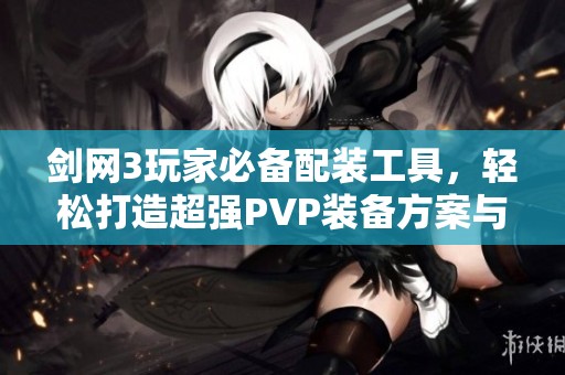 剑网3玩家必备配装工具，轻松打造超强PVP装备方案与攻略