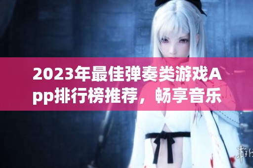 2023年最佳弹奏类游戏App排行榜推荐，畅享音乐游戏带来的无限乐趣