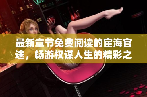 最新章节免费阅读的宦海官途，畅游权谋人生的精彩之旅