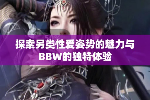 探索另类性爱姿势的魅力与BBW的独特体验