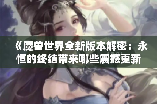 《魔兽世界全新版本解密：永恒的终结带来哪些震撼更新内容》