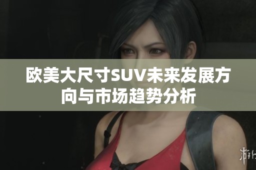 欧美大尺寸SUV未来发展方向与市场趋势分析