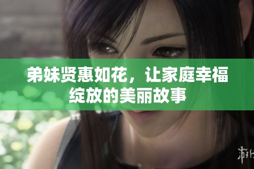弟妹贤惠如花，让家庭幸福绽放的美丽故事