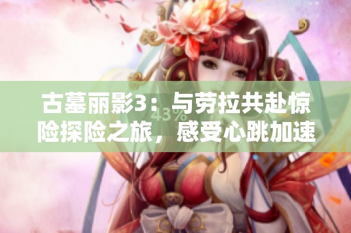 古墓丽影3：与劳拉共赴惊险探险之旅，感受心跳加速的震撼体验