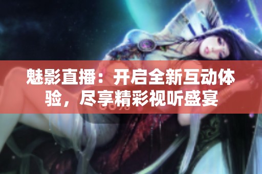 魅影直播：开启全新互动体验，尽享精彩视听盛宴