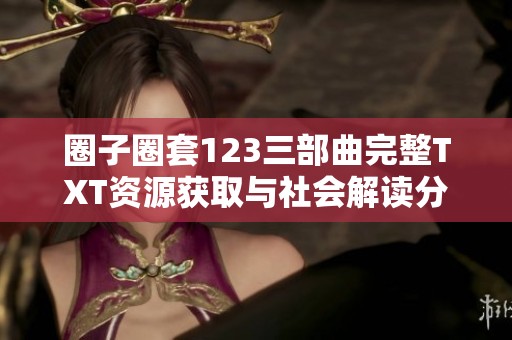圈子圈套123三部曲完整TXT资源获取与社会解读分析汇总