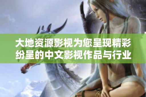 大地资源影视为您呈现精彩纷呈的中文影视作品与行业动态