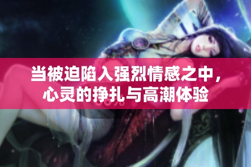 当被迫陷入强烈情感之中，心灵的挣扎与高潮体验