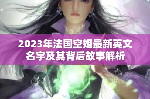 2023年法国空姐最新英文名字及其背后故事解析