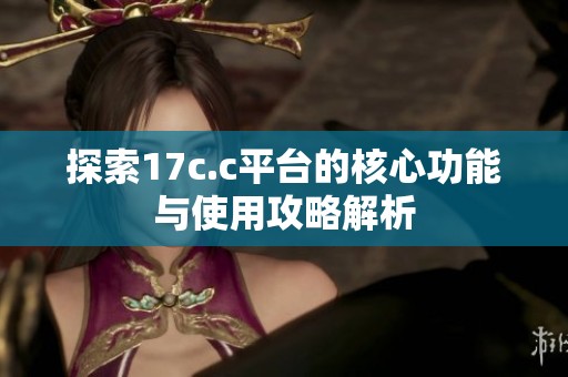 探索17c.c平台的核心功能与使用攻略解析