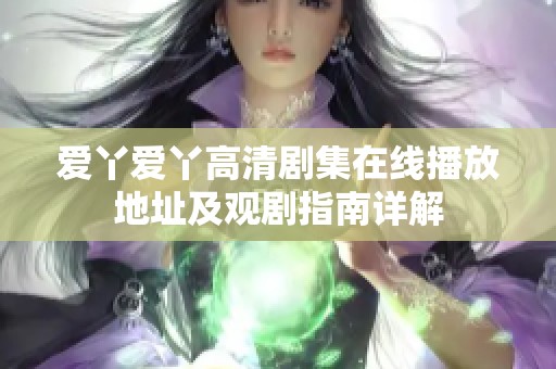 爱丫爱丫高清剧集在线播放地址及观剧指南详解