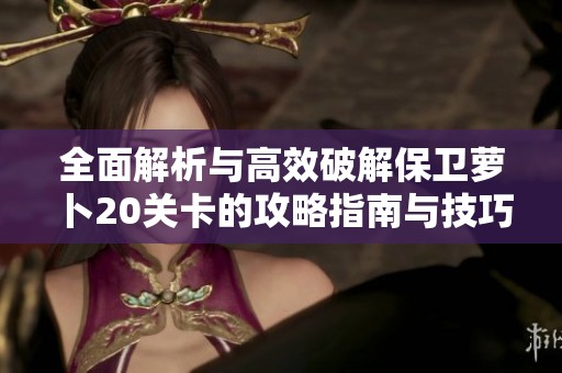 全面解析与高效破解保卫萝卜20关卡的攻略指南与技巧分享