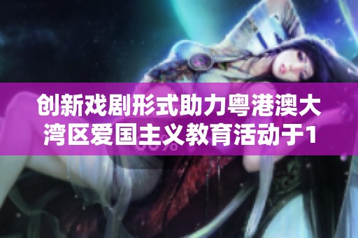 创新戏剧形式助力粤港澳大湾区爱国主义教育活动于12月6日成功举办