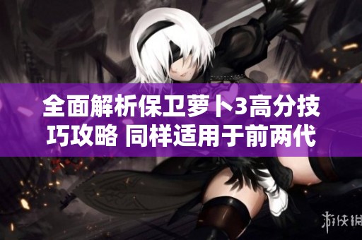 全面解析保卫萝卜3高分技巧攻略 同样适用于前两代游戏攻略