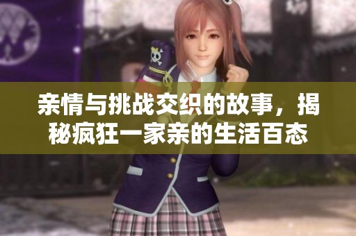 亲情与挑战交织的故事，揭秘疯狂一家亲的生活百态
