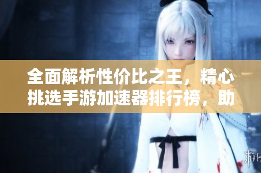 全面解析性价比之王，精心挑选手游加速器排行榜，助你实现畅快游戏体验