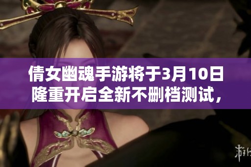 倩女幽魂手游将于3月10日隆重开启全新不删档测试，玩家热切期待再度体验精彩内容