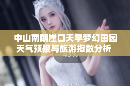 中山南朗崖口天宇梦幻田园天气预报与旅游指数分析 适合出行的最佳时机解读