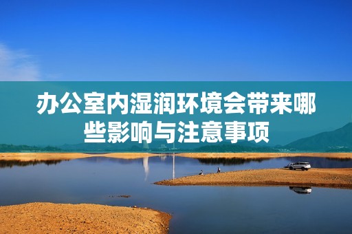 办公室内湿润环境会带来哪些影响与注意事项