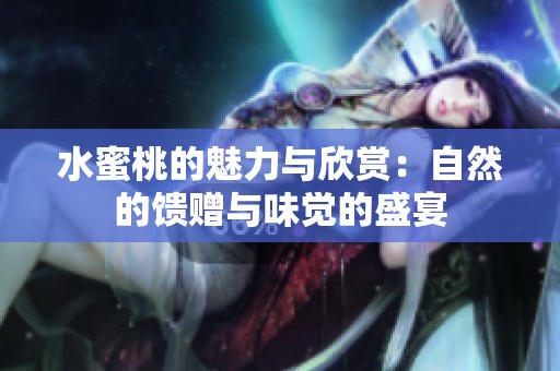 水蜜桃的魅力与欣赏：自然的馈赠与味觉的盛宴