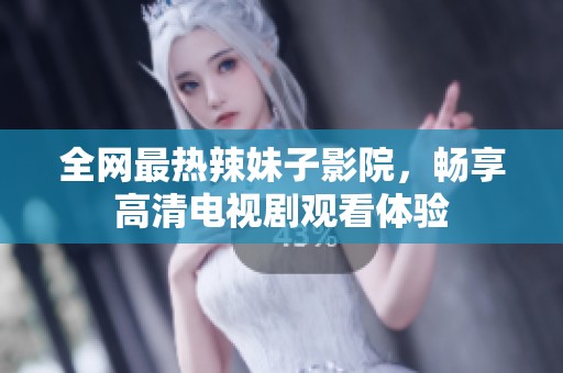 全网最热辣妹子影院，畅享高清电视剧观看体验
