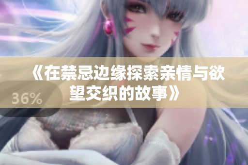 《在禁忌边缘探索亲情与欲望交织的故事》