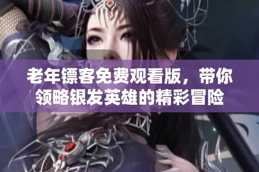 老年镖客免费观看版，带你领略银发英雄的精彩冒险
