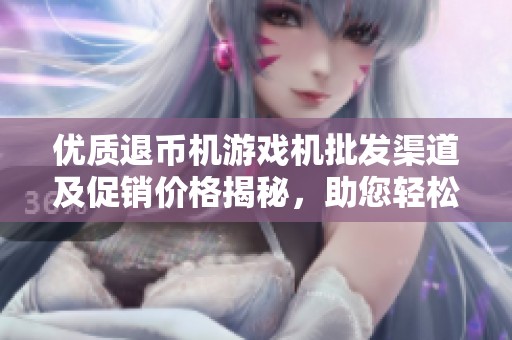 优质退币机游戏机批发渠道及促销价格揭秘，助您轻松采购最新款式
