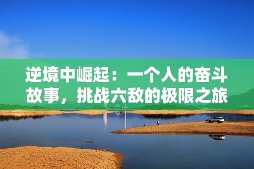 逆境中崛起：一个人的奋斗故事，挑战六敌的极限之旅
