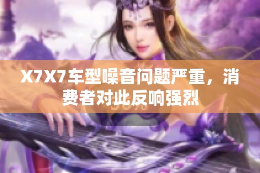 X7X7车型噪音问题严重，消费者对此反响强烈
