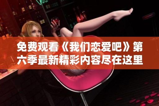 免费观看《我们恋爱吧》第六季最新精彩内容尽在这里