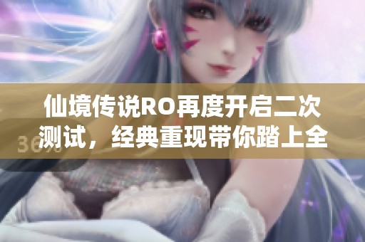 仙境传说RO再度开启二次测试，经典重现带你踏上全新冒险之旅！