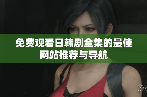 免费观看日韩剧全集的最佳网站推荐与导航