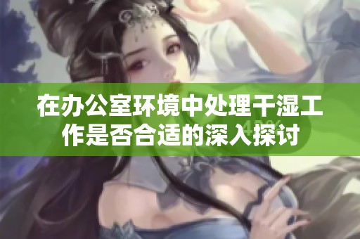 在办公室环境中处理干湿工作是否合适的深入探讨