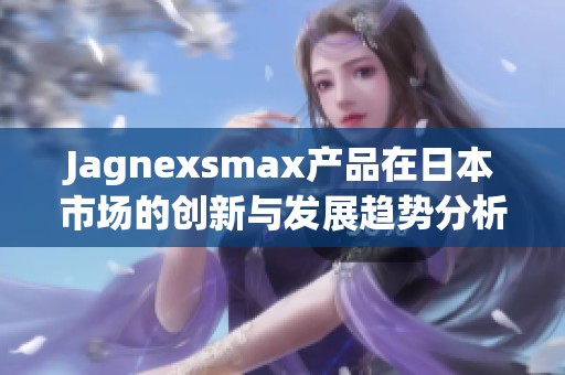 Jagnexsmax产品在日本市场的创新与发展趋势分析