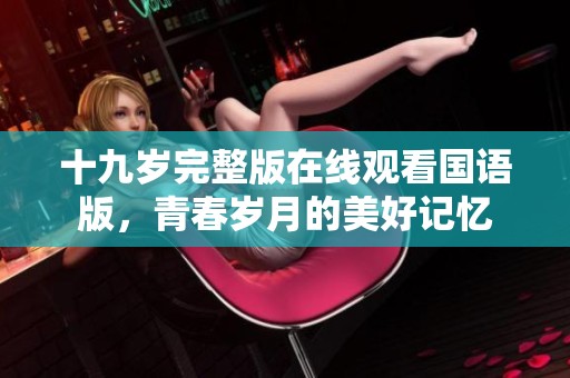 十九岁完整版在线观看国语版，青春岁月的美好记忆