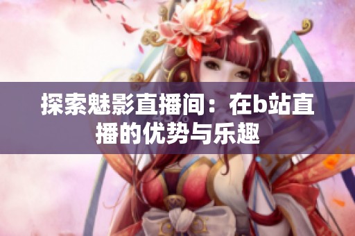 探索魅影直播间：在b站直播的优势与乐趣