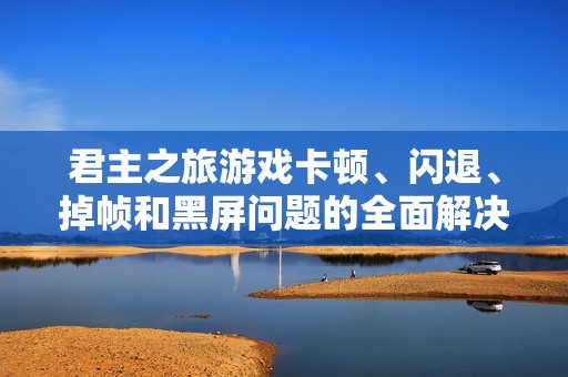 君主之旅游戏卡顿、闪退、掉帧和黑屏问题的全面解决方案分享