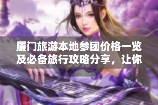 厦门旅游本地参团价格一览及必备旅行攻略分享，让你的旅行更加顺利