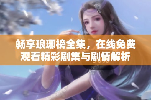畅享琅琊榜全集，在线免费观看精彩剧集与剧情解析