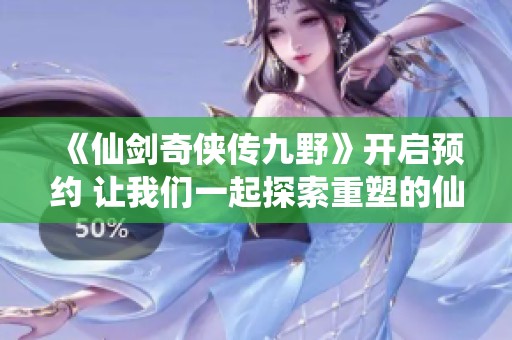 《仙剑奇侠传九野》开启预约 让我们一起探索重塑的仙侠世界之美