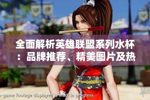 全面解析英雄联盟系列水杯：品牌推荐、精美图片及热销排行榜一览