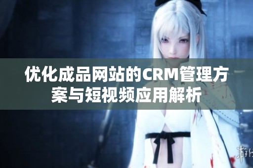 优化成品网站的CRM管理方案与短视频应用解析