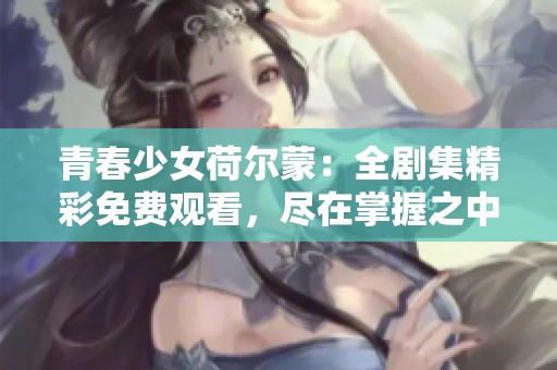 青春少女荷尔蒙：全剧集精彩免费观看，尽在掌握之中