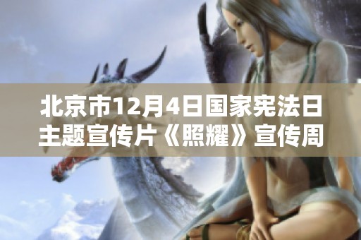 北京市12月4日国家宪法日主题宣传片《照耀》宣传周活动全景展现与法治精神传承