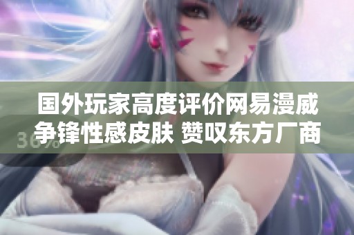 国外玩家高度评价网易漫威争锋性感皮肤 赞叹东方厂商的设计创新与魅力