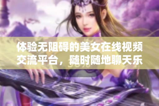 体验无阻碍的美女在线视频交流平台，随时随地聊天乐趣无穷