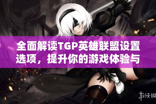 全面解读TGP英雄联盟设置选项，提升你的游戏体验与表现技巧